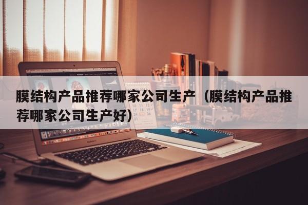 膜结构产品推荐哪家公司生产（膜结构产品推荐哪家公司生产好）