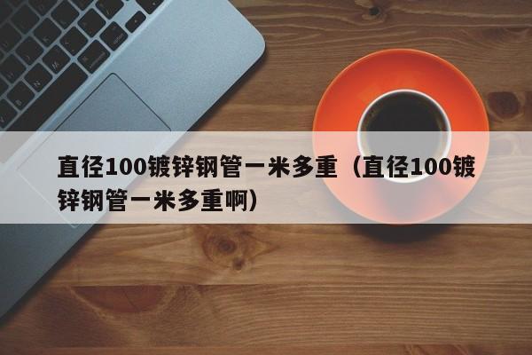 直径100镀锌钢管一米多重（直径100镀锌钢管一米多重啊）